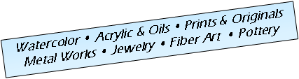 Text Box: Watercolor  Acrylic & Oils  Prints & Originals
Metal Works  Jewelry  Fiber Art   Pottery
